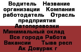 Водитель › Название организации ­ Компания-работодатель › Отрасль предприятия ­ Автоперевозки › Минимальный оклад ­ 1 - Все города Работа » Вакансии   . Тыва респ.,Ак-Довурак г.